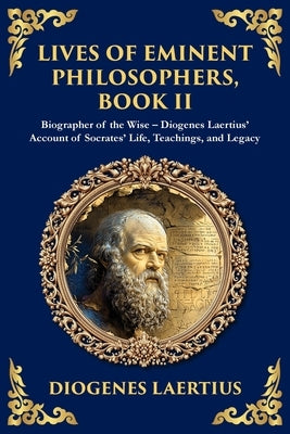 Lives of Eminent Philosophers, Book II (Socrates): Biographer of the Wise - Diogenes Laertius' Account of Socrates' Life, Teachings, and Legacy by Laertius, Diogenes
