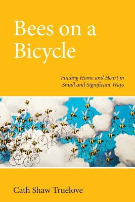 Bees on a Bicycle: Finding Heart and Home in Small and Significant Ways by Truelove, Cath Shaw