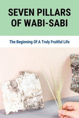Seven Pillars Of Wabi-Sabi: The Beginning Of A Truly Fruitful Life: How To See The Beauty In Your Imperfections by Binks, Kristeen