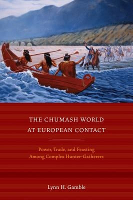 The Chumash World at European Contact: Power, Trade, and Feasting Among Complex Hunter-Gatherers by Gamble, Lynn H.