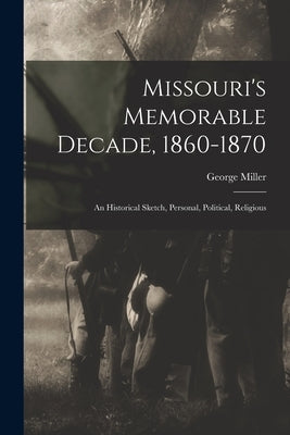 Missouri's Memorable Decade, 1860-1870: An Historical Sketch, Personal, Political, Religious by Miller, George