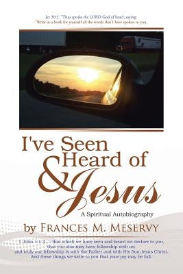 I've Seen & Heard of Jesus: A Spiritual Autobiography by Meservy, Frances M.