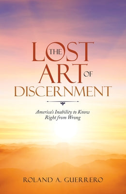 The Lost Art of Discernment: America's Inability to Know Right from Wrong by Guerrero, Roland A.