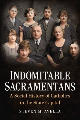 Indomitable Sacramentans: A Social History of Catholics in the State Capital by Avella, Steven M.