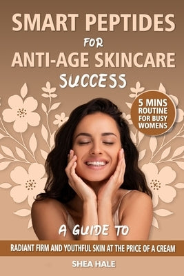 Smart Peptides for Anti-Age Skincare Success: A Guide to Radiant Firm and Youthful Skin at the Price of a Cream, Unlock the Protocol that Helps You Lo by Hale, Shea