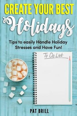 Create Your Best Holidays: Tips to easily Handle Holiday Stresses and Have Fun! by Brill, Pat