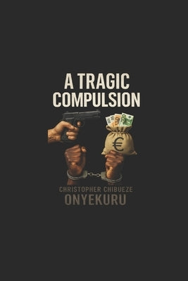 A Tragic Compulsion by Onyekuru, Christopher Chibueze