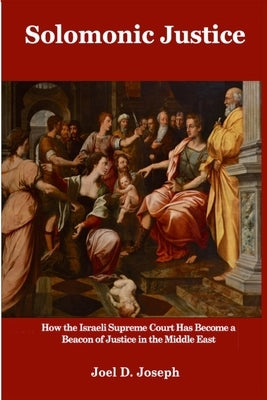 Solomonic Justice: How the Israeli Supreme Court Became a Beacon of Justice in the Middle East by Joseph, Joel D.