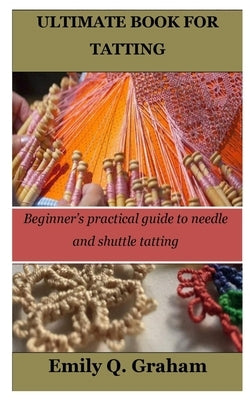Ultimate Book for Tatting: Beginner's practical guide to needle and shuttle tatting by Graham, Emily Q.