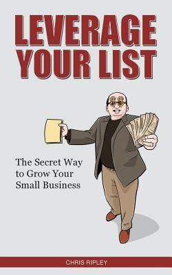Leverage Your List: The Secret to Growing Your Small Business by Ripley, Chris