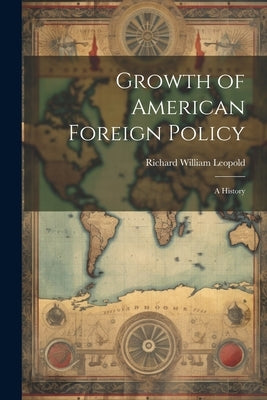 Growth of American Foreign Policy: a History by Leopold, Richard William