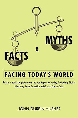 Facts & Myths Facing Today's World: Paints a Realistic Picture on the Key Topics of Today; Including Global Warming, DNA-Genetics, AIDS, and Stem Cell by Husher, John Durbin