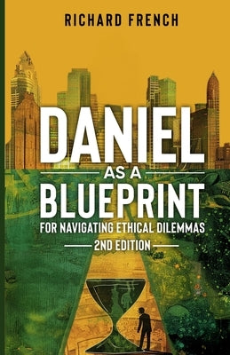 Daniel as a Blueprint for Navigating Ethical Dilemmas (2nd Edition): Ethical Leadership Across Time by French, Richard