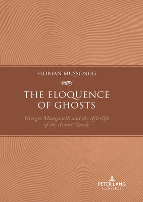 The Eloquence of Ghosts: Giorgio Manganelli and the Afterlife of the Avant-Garde by Mussgnug, Florian
