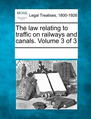 The law relating to traffic on railways and canals. Volume 3 of 3 by Multiple Contributors
