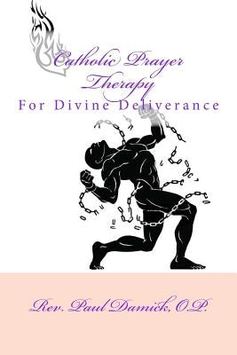 Catholic Prayer Therapy: For Divine Deliverance by Damick O. P., Paul