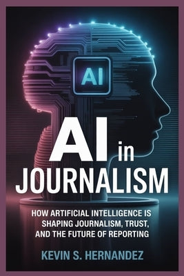 AI in journalism: How Artificial Intelligence Is Shaping Journalism, Trust, and the Future of Reporting by Hernandez, Kevin S.