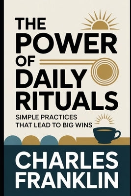 The Power of Daily Rituals: Simple Practices That Lead to Big Wins by Franklin, Charles