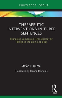 Therapeutic Interventions in Three Sentences: Reshaping Ericksonian Hypnotherapy by Talking to the Brain and Body by Hammel, Stefan