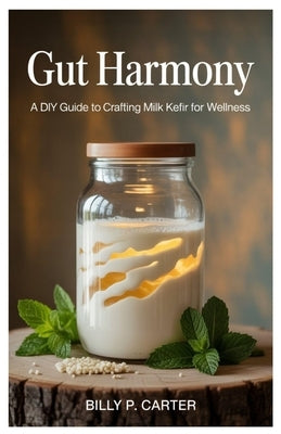 Gut Harmony: A DIY Guide to Crafting Milk Kefir for Wellness by Carter, Billy P.