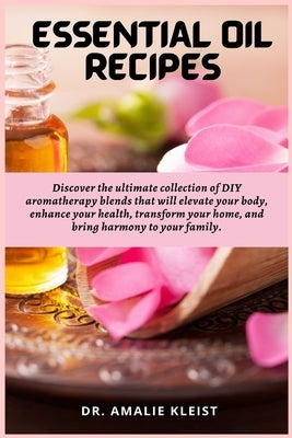 Essential Oil Recipes: Discover the ultimate collection of DIY aromatherapy blends that will elevate your body, enhance your health, transfor by Kleist, Amalie