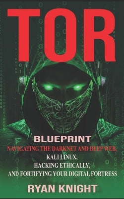 TOR Blueprint: Navigating the Darknet and Deep Web, Kali Linux, Hacking Ethically, and Fortifying Your Digital Fortress by Knight, Ryan