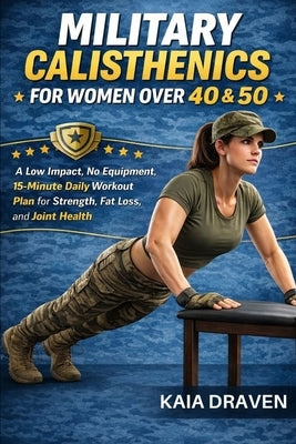 Military Calisthenics for Women Over 40 & 50: A Low Impact, No Equipment, 15-Minute Daily Workout Plan for Strength, Fat Loss, and Joint Health by Draven, Kaia
