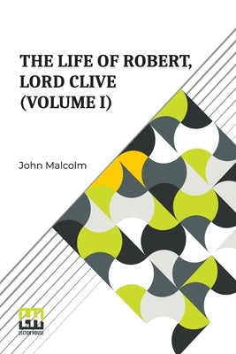 The Life Of Robert, Lord Clive (Volume I): Collected From The Family Papers Communicated By The Earl Of Powis (In Three Volumes, Vol. I.) by Malcolm, John