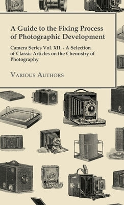 A Guide to the Fixing Process of Photographic Development - Camera Series Vol. XII. - A Selection of Classic Articles on the Chemistry of Photograph by Various