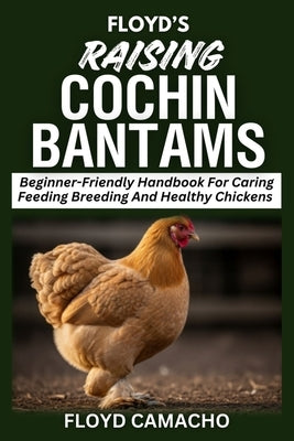 Floyd's Raising Cochin Bantams: Beginner-Friendly Handbook For Caring Feeding Breeding And Healthy Chickens by Camacho, Floyd