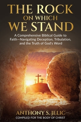 The Rock On Which We Stand: A Comprehensive Biblical Guide to Faith, Navigating Deception, Tribulation, and the Truth of God's Word by Jelic, Anthony S.