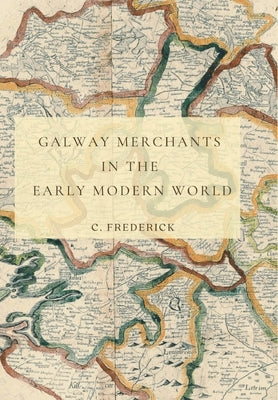 Galway Merchants in the Early Modern World by Frederick, C.