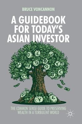 A Guidebook for Today's Asian Investor: The Common Sense Guide to Preserving Wealth in a Turbulent World by Voncannon, Bruce
