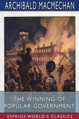 The Winning of Popular Government (Esprios Classics): Edited by George M. Wrong and H. H. Langton by Macmechan, Archibald