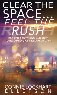 Clear the Space... Feel the Rush: Declutter Body, Mind, and Stuff To Reclaim Energy, Freedom, and Fun by Ellefson, Connie Lockhart