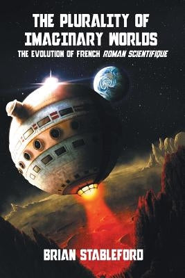 The Plurality of Imaginary Worlds: The Evolution of French Roman Scientifique by Stableford, Brian