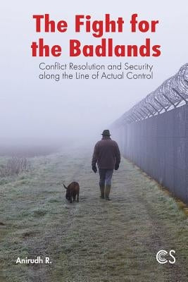 The Fight for the Badlands: Conflict Resolution and Security Along the Line of Actual Control by R, Anirudh