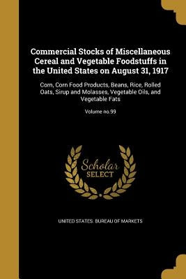 Commercial Stocks of Miscellaneous Cereal and Vegetable Foodstuffs in the United States on August 31, 1917: Corn, Corn Food Products, Beans, Rice, Rol by United States Bureau of Markets