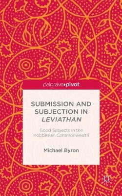 Submission and Subjection in Leviathan: Good Subjects in the Hobbesian Commonwealth by Byron, M.