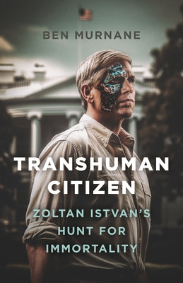 Transhuman Citizen: Zoltan Istvan's Hunt for Immortality by Murnane, Ben