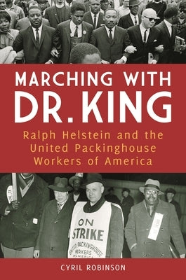 Marching with Dr. King: Ralph Helstein and the United Packinghouse Workers of America by Robinson, Cyril