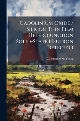Gadolinium Oxide / Silicon Thin Film Heterojunction Solid-State Neutron Detector by Young, Christopher M.