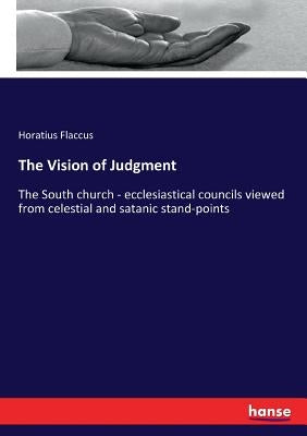 The Vision of Judgment: The South church - ecclesiastical councils viewed from celestial and satanic stand-points by Flaccus, Horatius