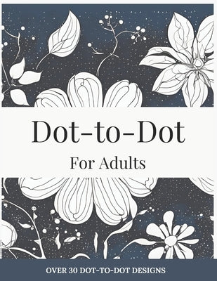 Dot-to-Dot for Adults: Floral Designs to Relieve Stress: Connect 30+ Beautiful Flower Patterns for Stress Relief and Calm by Hayes, Lily
