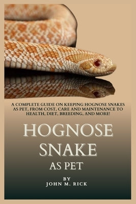 Hognose Snake as Pet: A Complete Guide on Keeping Hognose Snakes as Pet, From Cost, Care and Maintenance to Health, Diet, Breeding, And More by M. Rick, John