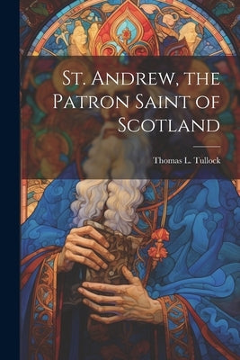 St. Andrew, the Patron Saint of Scotland by Tullock, Thomas L.