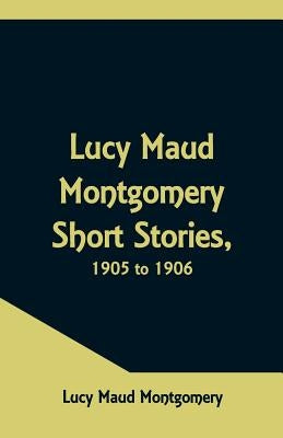 Lucy Maud Montgomery Short Stories, 1905 to 1906 by Montgomery, Lucy Maud