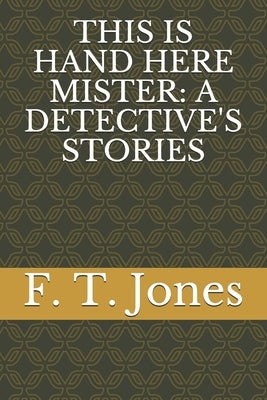 This Is Hand Here Mister: A Detective's Stories by Jones, F. T.