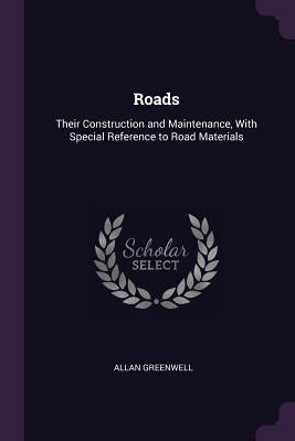 Roads: Their Construction and Maintenance, With Special Reference to Road Materials by Greenwell, Allan