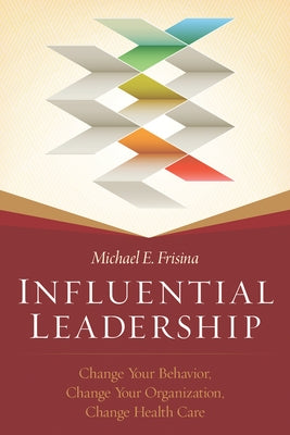 Influential Leadership: Change Your Behavior, Change Your Organization, Change Health Care by Frisina, Michael